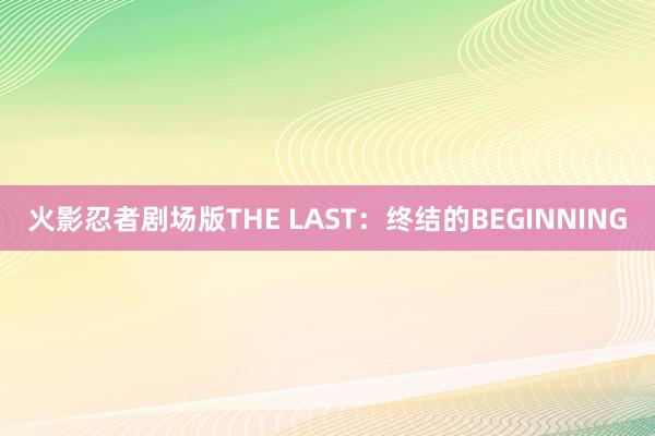 火影忍者剧场版THE LAST：终结的BEGINNING