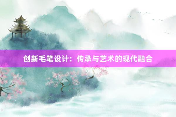 创新毛笔设计：传承与艺术的现代融合